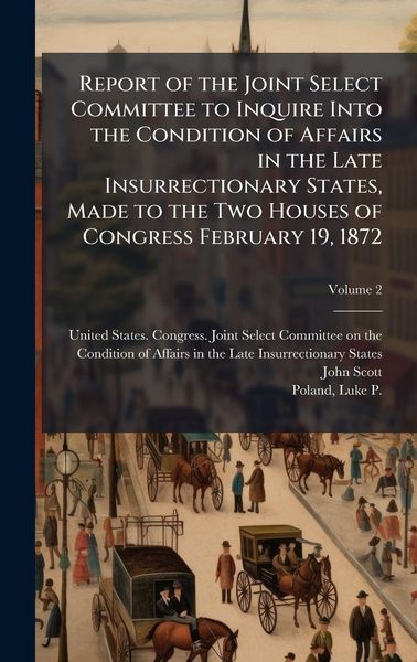 Produktbild: Report of the Joint Select Committee to Inquire Into the Condition of Affairs in the Late Insurrectionary States, Made to the Two Houses of Congress February 19, 1872