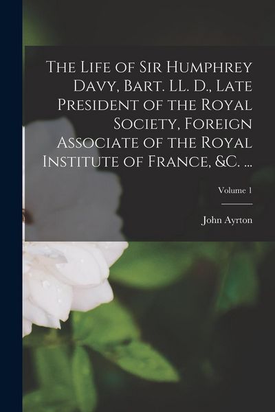 Produktbild: The Life of Sir Humphrey Davy, Bart. LL. D., Late President of the Royal Society, Foreign Associate of the Royal Institute of France, &c. ...; Volume