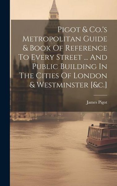 Produktbild: Pigot & Co.'s Metropolitan Guide & Book Of Reference To Every Street ... And Public Building In The Cities Of London & Westminster [&c.]