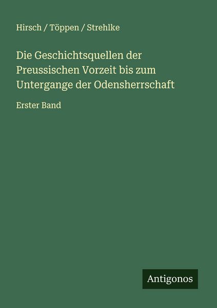 Die Geschichtsquellen der Preussischen Vorzeit bis zum Untergange der Odensherrschaft, Taschenbuch von Hirsch Töppen Strehlke, Antigonos Verlag,