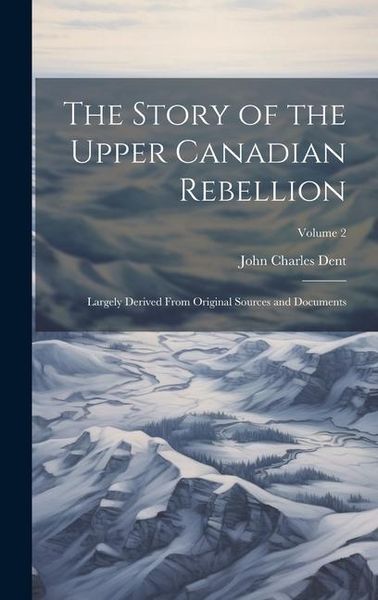 Produktbild: The Story of the Upper Canadian Rebellion: Largely Derived From Original Sources and Documents; Volume 2