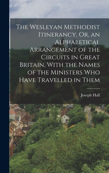 Produktbild: The Wesleyan Methodist Itinerancy, Or, an Alphabetical Arrangement of the Circuits in Great Britain, With the Names of the Ministers Who Have Travelled in Them
