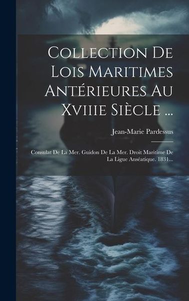 Produktbild: Collection De Lois Maritimes Ant&eacute;rieures Au Xviiie Si&egrave;cle ...: Consulat De La Mer. Guidon De La Mer. Droit Maritime De La Ligue Ans&eacute;atique. 1831...