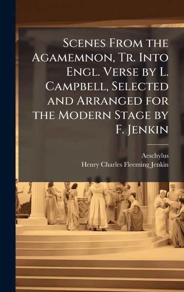 Produktbild: Scenes From the Agamemnon, Tr. Into Engl. Verse by L. Campbell, Selected and Arranged for the Modern Stage by F. Jenkin