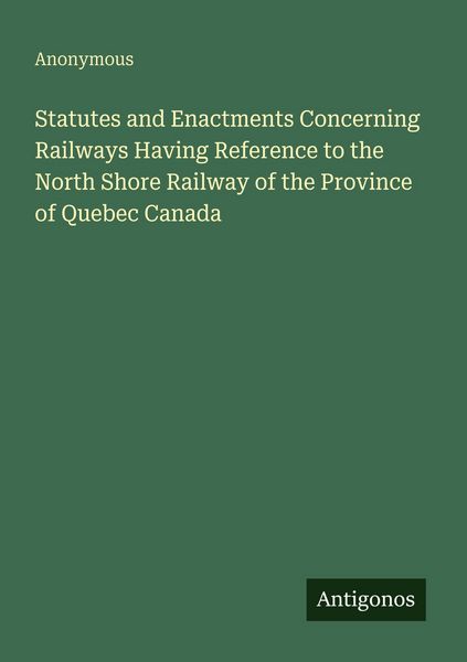Produktbild: Statutes and Enactments Concerning Railways Having Reference to the North Shore Railway of the Province of Quebec Canada