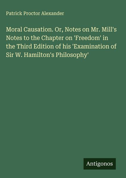 Produktbild: Moral Causation. Or, Notes on Mr. Mill's Notes to the Chapter on 'Freedom' in the Third Edition of his 'Examination of Sir W. Hamilton's Philosophy'