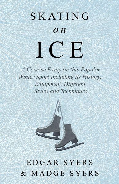 Produktbild: Skating on Ice - A Concise Essay on this Popular Winter Sport Including its History, Literature and Specific Techniques with Useful Diagrams