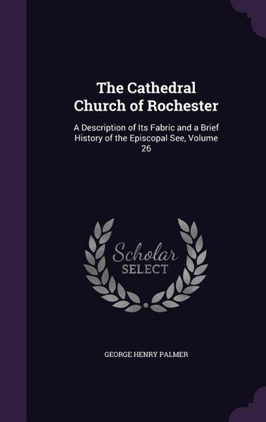 Produktbild: The Cathedral Church of Rochester: A Description of Its Fabric and a Brief History of the Episcopal See, Volume 26