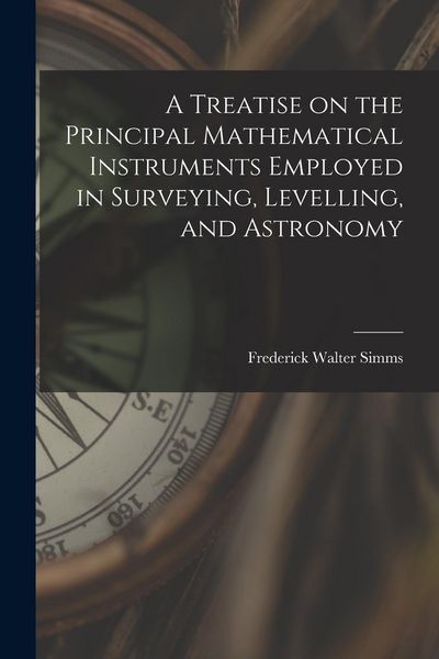 Produktbild: A Treatise on the Principal Mathematical Instruments Employed in Surveying, Levelling, and Astronomy