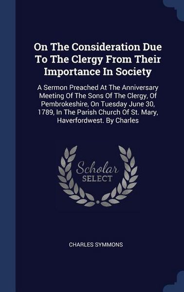 Produktbild: On The Consideration Due To The Clergy From Their Importance In Society: A Sermon Preached At The Anniversary Meeting Of The Sons Of The Clergy, Of Pe