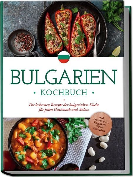Bulgarien Kochbuch: Die leckersten Rezepte der bulgarischen Küche für jeden Geschmack und Anlass - inkl. Brotrezepten, Fingerfood, Dips & Getränken,