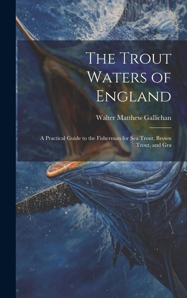Produktbild: The Trout Waters of England: A Practical Guide to the Fisherman for sea Trout, Brown Trout, and Gra