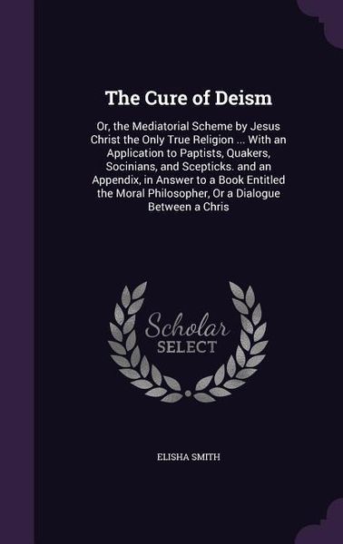 Produktbild: The Cure of Deism: Or, the Mediatorial Scheme by Jesus Christ the Only True Religion ... With an Application to Paptists, Quakers, Socini