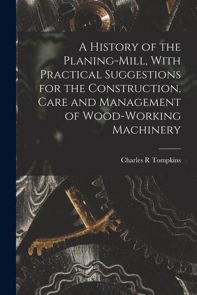 Produktbild: A History of the Planing-mill, With Practical Suggestions for the Construction, Care and Management of Wood-working Machinery