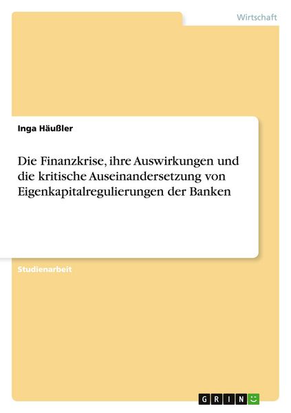 Die Finanzkrise, ihre Auswirkungen und die kritische Auseinandersetzung von Eigenkapitalregulierungen der Banken, Taschenbuch von Inga Häussler, GRIN,