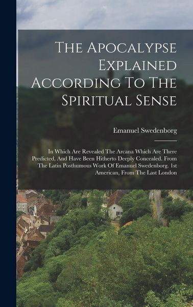 Produktbild: The Apocalypse Explained According To The Spiritual Sense: In Which Are Revealed The Arcana Which Are There Predicted, And Have Been Hitherto Deeply C