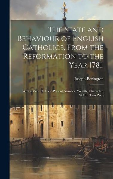 Produktbild: The State and Behaviour of English Catholics, From the Reformation to the Year 1781.: With a View of Their Present Number, Wealth, Character, &c. In t