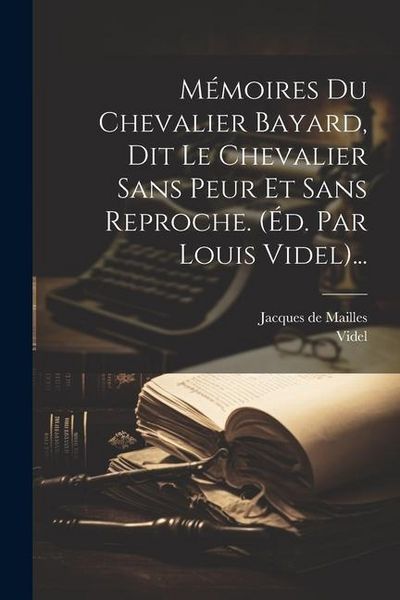 Produktbild: M&eacute;moires Du Chevalier Bayard, Dit Le Chevalier Sans Peur Et Sans Reproche. (&eacute;d. Par Louis Videl)...