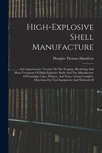 Produktbild: High-explosive Shell Manufacture: A Comprehensive Treatise On The Forging, Machining And Heat-treatment Of High-explosive Shells And The Manufacture O