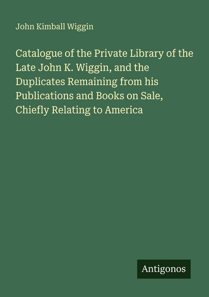 Produktbild: Catalogue of the Private Library of the Late John K. Wiggin, and the Duplicates Remaining from his Publications and Books on Sale, Chiefly Relating to