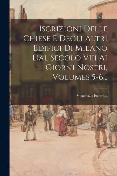 Produktbild: Iscrizioni Delle Chiese E Degli Altri Edifici Di Milano Dal Secolo Viii Ai Giorni Nostri, Volumes 5-6...