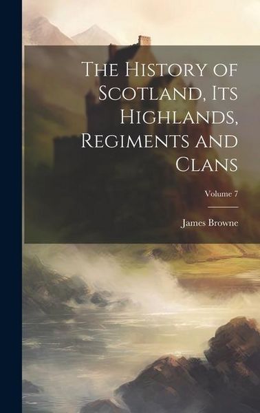 Produktbild: The History of Scotland, its Highlands, Regiments and Clans; Volume 7