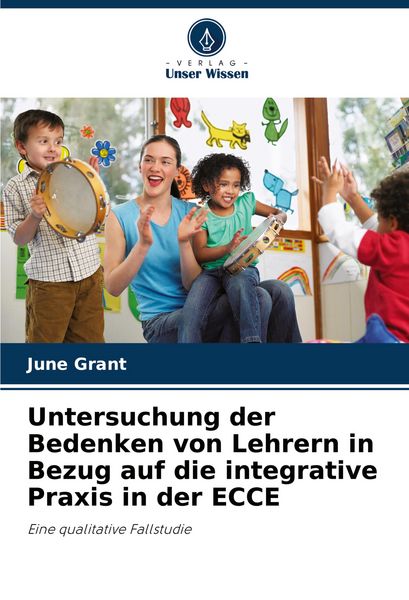 Untersuchung der Bedenken von Lehrern in Bezug auf die integrative Praxis in der ECCE, Taschenbuch von June Grant, Verlag Unser Wissen, 9786206935674