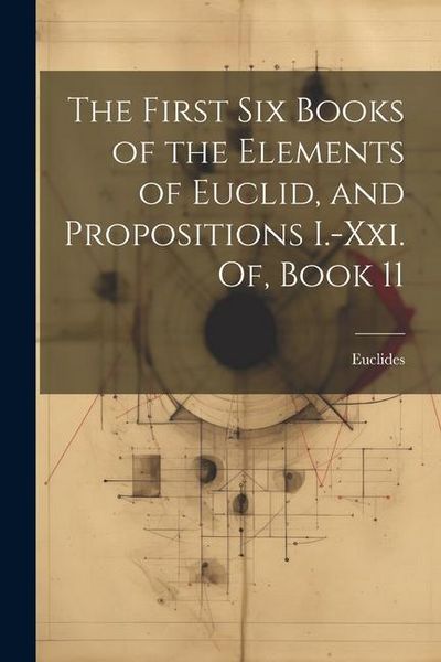 Produktbild: The First Six Books of the Elements of Euclid, and Propositions I.-Xxi. Of, Book 11