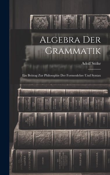 Produktbild: Algebra der Grammatik: Ein Beitrag zur Philosophie der Formenlehre und Syntax