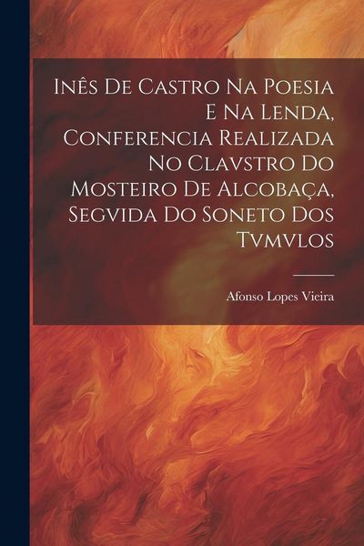 Produktbild: In&ecirc;s de Castro na Poesia e na Lenda, Conferencia Realizada no Clavstro do Mosteiro de Alcoba&ccedil;a, Segvida do Soneto dos Tvmvlos