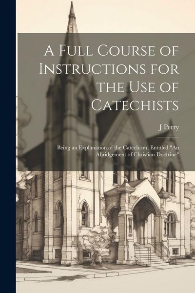 Produktbild: A Full Course of Instructions for the use of Catechists: Being an Explanation of the Catechism, Entitled "An Abridgement of Christian Doctrine"