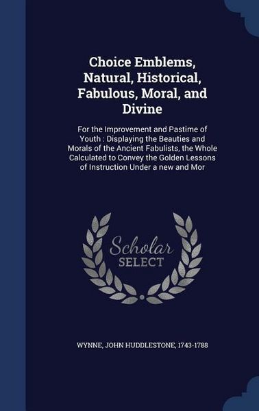 Produktbild: Choice Emblems, Natural, Historical, Fabulous, Moral, and Divine: For the Improvement and Pastime of Youth: Displaying the Beauties and Morals of the
