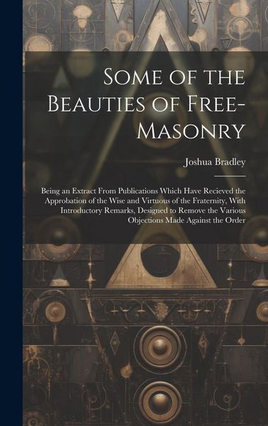 Produktbild: Some of the Beauties of Free-Masonry: Being an Extract From Publications Which Have Recieved the Approbation of the Wise and Virtuous of the Fraternit