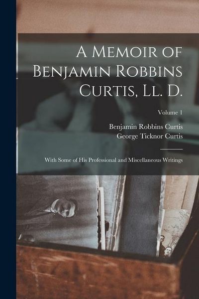 Produktbild: A Memoir of Benjamin Robbins Curtis, Ll. D.: With Some of His Professional and Miscellaneous Writings; Volume 1