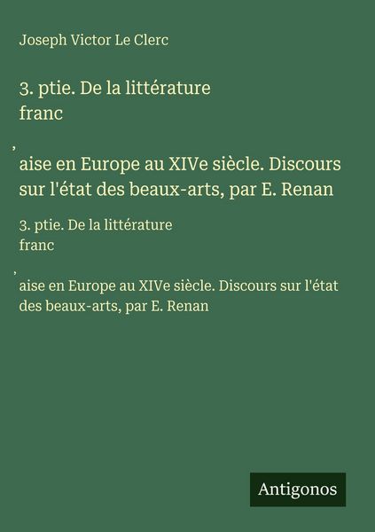 Produktbild: 3. ptie. De la litt&eacute;rature franc&iquest;aise en Europe au XIVe si&egrave;cle. Discours sur l'&eacute;tat des beaux-arts, par E. Renan