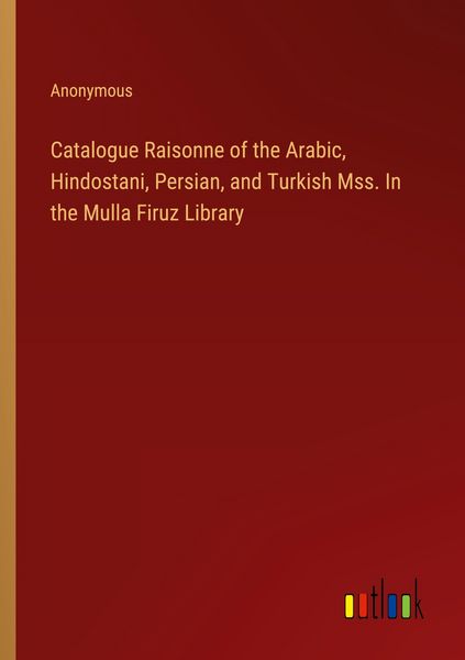 Produktbild: Catalogue Raisonne of the Arabic, Hindostani, Persian, and Turkish Mss. In the Mulla Firuz Library