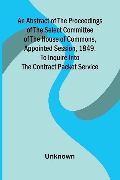 Produktbild: An Abstract of the Proceedings of the Select Committee of the House of Commons, Appointed Session, 1849, to Inquire Into the Contract Packet Service
