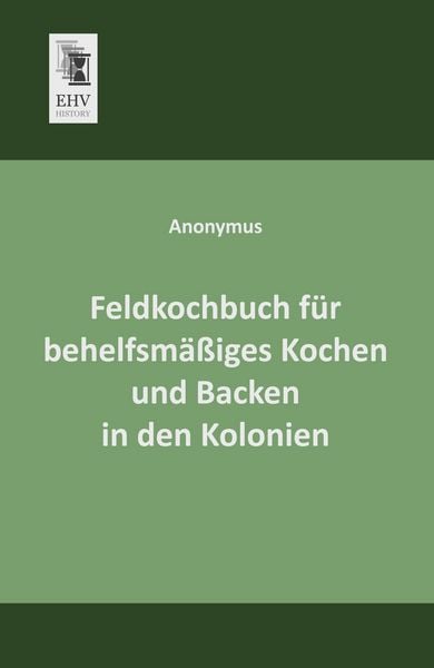 Feldkochbuch für behelfsmäßiges Kochen und Backen in den Kolonien, Taschenbuch von , EHV-History, 9783955640927