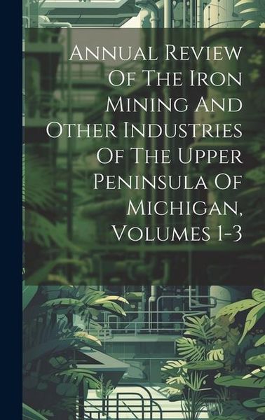 Produktbild: Annual Review Of The Iron Mining And Other Industries Of The Upper Peninsula Of Michigan, Volumes 1-3