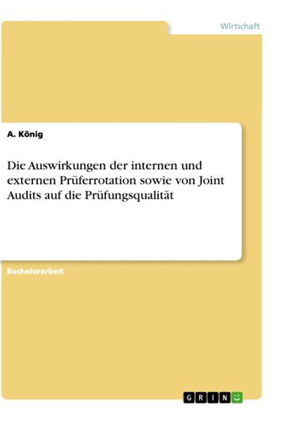 Die Auswirkungen der internen und externen Prüferrotation sowie von Joint Audits auf die Prüfungsqualität, Taschenbuch von A. König, GRIN,