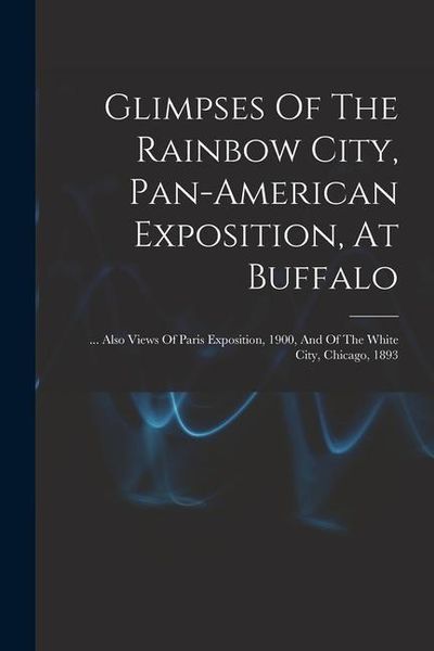 Produktbild: Glimpses Of The Rainbow City, Pan-american Exposition, At Buffalo: ... Also Views Of Paris Exposition, 1900, And Of The White City, Chicago, 1893