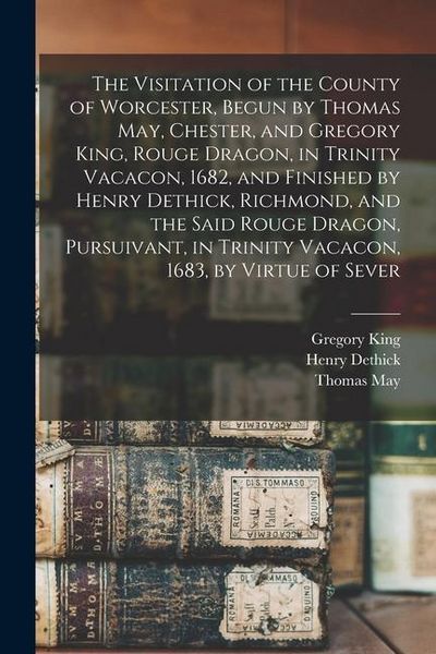Produktbild: The Visitation of the County of Worcester, Begun by Thomas May, Chester, and Gregory King, Rouge Dragon, in Trinity Vacacon, 1682, and Finished by Hen