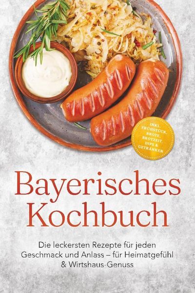 Bayerisches Kochbuch: Die leckersten Rezepte für jeden Geschmack und Anlass - für Heimatgefühl & Wirtshaus-Genuss - inkl. Frühstück, Brote, Brotzeit,,