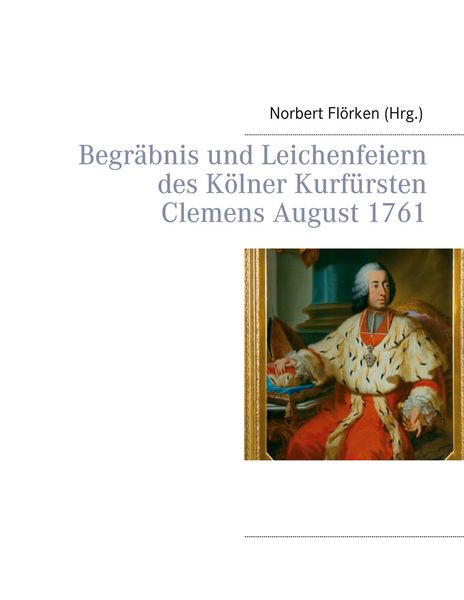 Begräbnis und Leichenfeiern des Kölner Kurfürsten Clemens August 1761, Taschenbuch von , BoD – Books on Demand, 9783751951678
