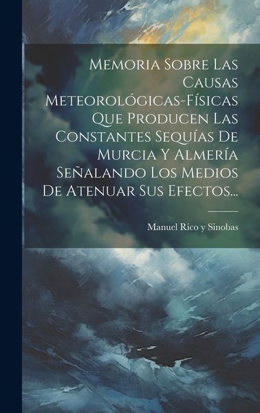 Produktbild: Memoria Sobre Las Causas Meteorol&oacute;gicas-f&iacute;sicas Que Producen Las Constantes Sequ&iacute;as De Murcia Y Almer&iacute;a Se&ntilde;alando Los Medios De Atenuar Sus Efectos...