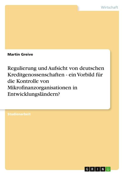 Regulierung und Aufsicht von deutschen Kreditgenossenschaften - ein Vorbild für die Kontrolle von Mikrofinanzorganisationen in Entwicklungsländern?,