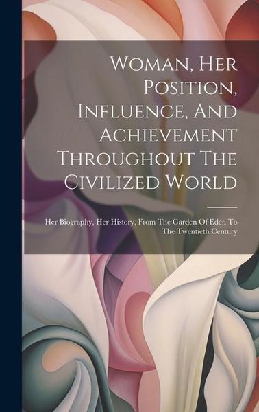Produktbild: Woman, Her Position, Influence, And Achievement Throughout The Civilized World: Her Biography, Her History, From The Garden Of Eden To The Twentieth C