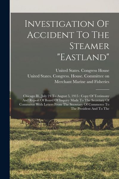 Produktbild: Investigation Of Accident To The Steamer "eastland": Chicago Ill., July 24 To August 5, 1915: Copy Of Testimony And Report Of Board Of Inquiry Made To
