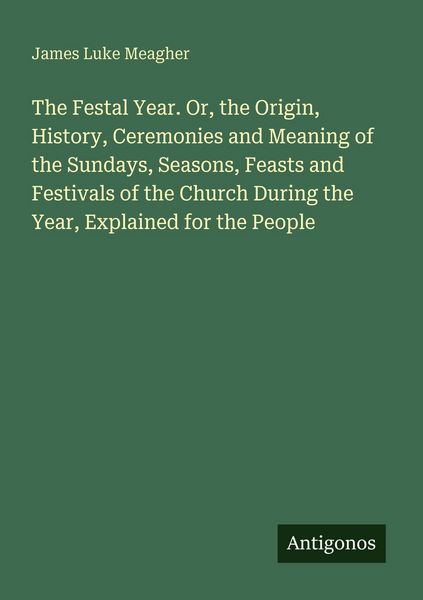 Produktbild: The Festal Year. Or, the Origin, History, Ceremonies and Meaning of the Sundays, Seasons, Feasts and Festivals of the Church During the Year, Explaine