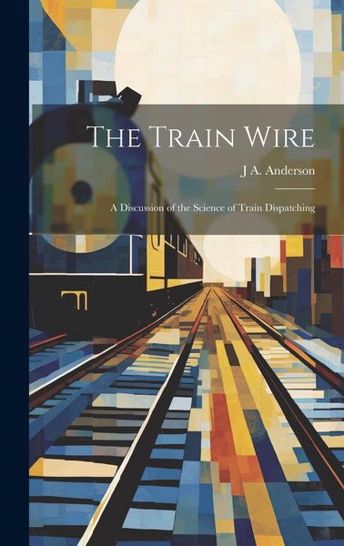 Produktbild: The Train Wire: A Discussion of the Science of Train Dispatching